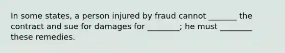 In some states, a person injured by fraud cannot _______ the contract and sue for damages for ________; he must ________ these remedies.