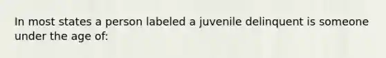 In most states a person labeled a juvenile delinquent is someone under the age of: