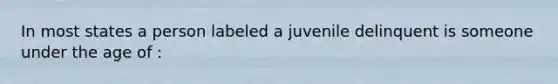 In most states a person labeled a juvenile delinquent is someone under the age of :