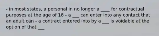 - in most states, a personal in no longer a ____ for contractual purposes at the age of 18 - a ___ can enter into any contact that an adult can - a contract entered into by a ___ is voidable at the option of that ___