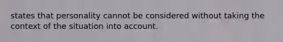 states that personality cannot be considered without taking the context of the situation into account.