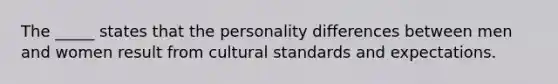 The _____ states that the personality differences between men and women result from cultural standards and expectations.