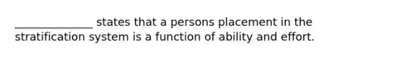 ______________ states that a persons placement in the stratification system is a function of ability and effort.