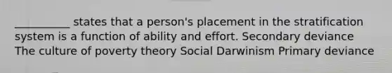 __________ states that a person's placement in the stratification system is a function of ability and effort. Secondary deviance The culture of poverty theory Social Darwinism Primary deviance