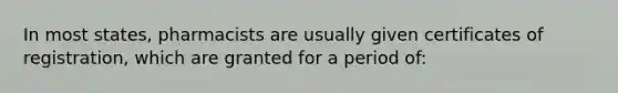 In most states, pharmacists are usually given certificates of registration, which are granted for a period of: