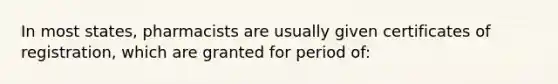 In most states, pharmacists are usually given certificates of registration, which are granted for period of: