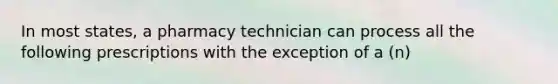 In most states, a pharmacy technician can process all the following prescriptions with the exception of a (n)