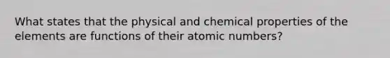 What states that the physical and chemical properties of the elements are functions of their atomic numbers?