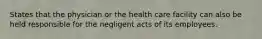 States that the physician or the health care facility can also be held responsible for the negligent acts of its employees.