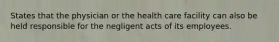 States that the physician or the health care facility can also be held responsible for the negligent acts of its employees.