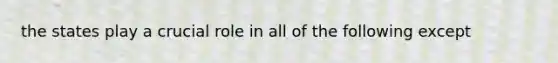 the states play a crucial role in all of the following except