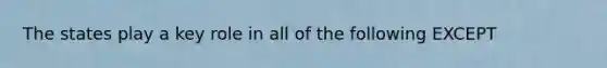 The states play a key role in all of the following EXCEPT