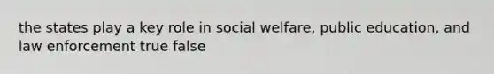 the states play a key role in social welfare, public education, and law enforcement true false