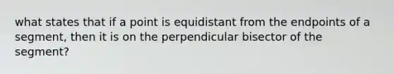 what states that if a point is equidistant from the endpoints of a segment, then it is on the perpendicular bisector of the segment?