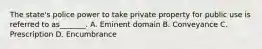 The state's police power to take private property for public use is referred to as_______. A. Eminent domain B. Conveyance C. Prescription D. Encumbrance