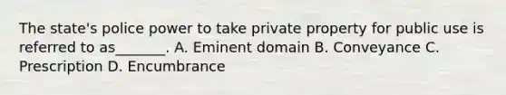 The state's police power to take private property for public use is referred to as_______. A. Eminent domain B. Conveyance C. Prescription D. Encumbrance