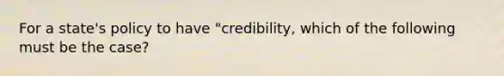 For a state's policy to have "credibility, which of the following must be the case?