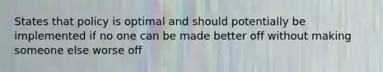 States that policy is optimal and should potentially be implemented if no one can be made better off without making someone else worse off