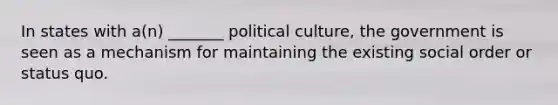 In states with a(n) _______ political culture, the government is seen as a mechanism for maintaining the existing social order or status quo.