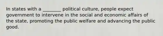 In states with a ________ political culture, people expect government to intervene in the social and economic affairs of the state, promoting the public welfare and advancing the public good.