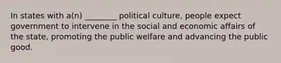 In states with a(n) ________ political culture, people expect government to intervene in the social and economic affairs of the state, promoting the public welfare and advancing the public good.