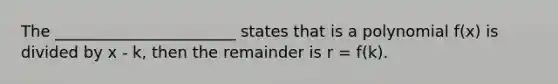 The _______________________ states that is a polynomial f(x) is divided by x - k, then the remainder is r = f(k).