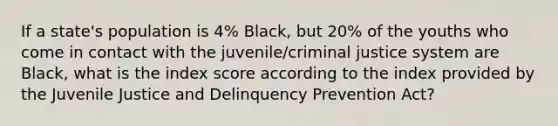 If a state's population is 4% Black, but 20% of the youths who come in contact with the juvenile/criminal justice system are Black, what is the index score according to the index provided by the Juvenile Justice and Delinquency Prevention Act?