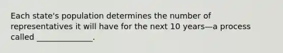 Each state's population determines the number of representatives it will have for the next 10 years—a process called ______________.