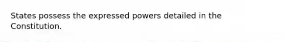 States possess the expressed powers detailed in the Constitution.