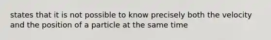 states that it is not possible to know precisely both the velocity and the position of a particle at the same time