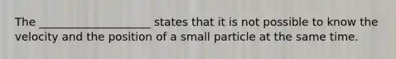 The ____________________ states that it is not possible to know the velocity and the position of a small particle at the same time.