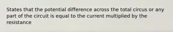 States that the potential difference across the total circus or any part of the circuit is equal to the current multiplied by the resistance