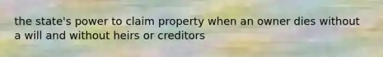 the state's power to claim property when an owner dies without a will and without heirs or creditors