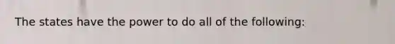 The states have the power to do all of the following: