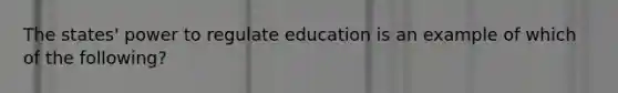 The states' power to regulate education is an example of which of the following?