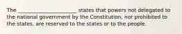 The _______________________ states that powers not delegated to the national government by the Constitution, nor prohibited to the states, are reserved to the states or to the people.