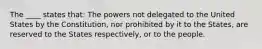 The ____ states that: The powers not delegated to the United States by the Constitution, nor prohibited by it to the States, are reserved to the States respectively, or to the people.