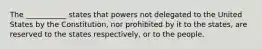 The ___________ states that powers not delegated to the United States by the Constitution, nor prohibited by it to the states, are reserved to the states respectively, or to the people.