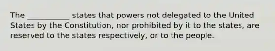 The ___________ states that powers not delegated to the United States by the Constitution, nor prohibited by it to the states, are reserved to the states respectively, or to the people.