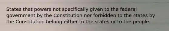 States that powers not specifically given to the federal government by the Constitution nor forbidden to the states by the Constitution belong either to the states or to the people.