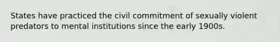 States have practiced the civil commitment of sexually violent predators to mental institutions since the early 1900s.