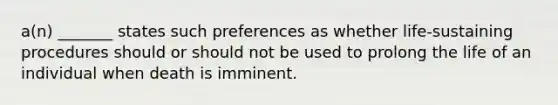 a(n) _______ states such preferences as whether life-sustaining procedures should or should not be used to prolong the life of an individual when death is imminent.