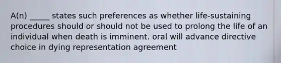 A(n) _____ states such preferences as whether life-sustaining procedures should or should not be used to prolong the life of an individual when death is imminent. oral will advance directive choice in dying representation agreement