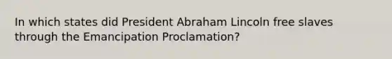 In which states did President Abraham Lincoln free slaves through the Emancipation Proclamation?