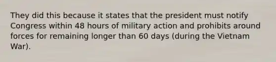 They did this because it states that the president must notify Congress within 48 hours of military action and prohibits around forces for remaining longer than 60 days (during the Vietnam War).