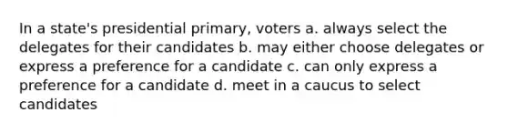 In a state's presidential primary, voters a. always select the delegates for their candidates b. may either choose delegates or express a preference for a candidate c. can only express a preference for a candidate d. meet in a caucus to select candidates