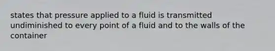 states that pressure applied to a fluid is transmitted undiminished to every point of a fluid and to the walls of the container