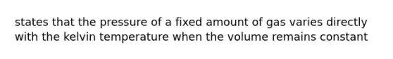 states that the pressure of a fixed amount of gas varies directly with the kelvin temperature when the volume remains constant