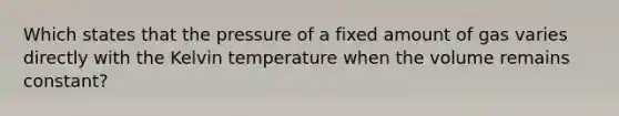 Which states that the pressure of a fixed amount of gas varies directly with the Kelvin temperature when the volume remains constant?