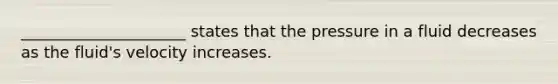 _____________________ states that the pressure in a fluid decreases as the fluid's velocity increases.